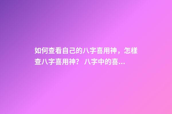 如何查看自己的八字喜用神，怎樣查八字喜用神？ 八字中的喜用神怎么看